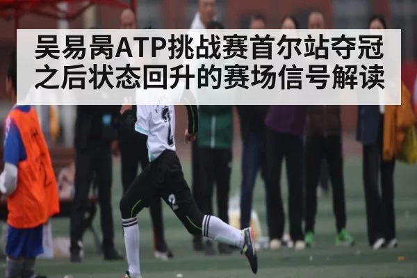吴易昺ATP挑战赛首尔站夺冠之后状态回升的赛场信号解读