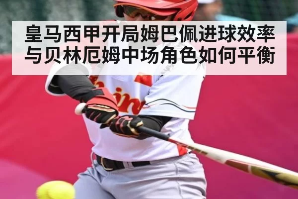 皇马西甲开局姆巴佩进球效率与贝林厄姆中场角色如何平衡