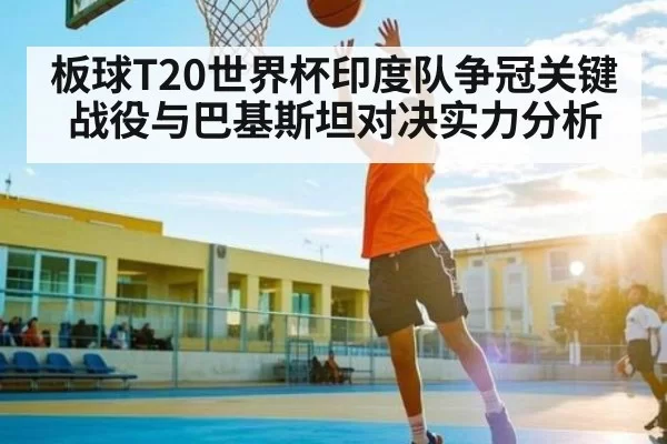板球T20世界杯印度队争冠关键战役与巴基斯坦对决实力分析